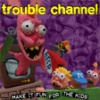 Trouble Channel : Make It Fun For The Kids